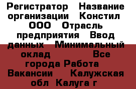 Регистратор › Название организации ­ Констил, ООО › Отрасль предприятия ­ Ввод данных › Минимальный оклад ­ 22 000 - Все города Работа » Вакансии   . Калужская обл.,Калуга г.